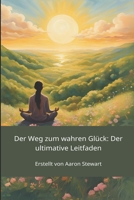 Der Weg zum wahren Glück: Der ultimative Leitfaden (German Edition) B0FF57VFVW Book Cover