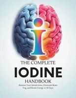 The Complete Iodine Handbook: Restore Your Metabolism, Eliminate Brain Fog, and Boost Energy in 30 Days B0FN3S6SKW Book Cover
