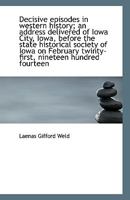 Decisive Episodes in Western History an Address Delivered at Iowa City Iowa Before the State Historical Society of Iowa on February, Twenty-First Nineteen Hundred Fourteen (Classic Reprint) 0530909855 Book Cover