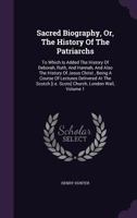Sacred Biography, Or, The History Of The Patriarchs: To Which Is Added The History Of Deborah, Ruth, And Hannah, And Also The History Of Jesus Christ ... [i.e. Scots] Church, London Wall, Volume 1... 1347881220 Book Cover
