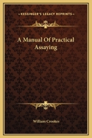 Manual of Practical Assaying: Intended for the Use of Metallurgists, Captains of Mines, and Assayers in General 1016518269 Book Cover