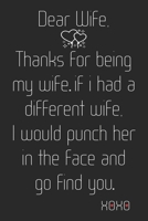 Dear Wife, Thanks for being my Wife. If I had a different Wife, I would punch her in the face and go find you. Xoxo: Special Birthday Gift for Wife ~ Unique Birthday Gifts Ideas For Wife 1695047575 Book Cover