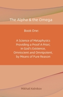 The Alpha & the Omega: A Science of Metaphysics Providing an A Priori Proof in God's Existence, Omnisicient and Omnipotent, by Means of Pure Reason B0DY6TG7XJ Book Cover