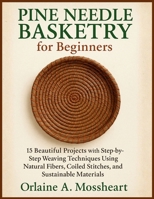 Pine Needle Basketry for Beginners: 15 Beautiful Projects with Step-by-Step Weaving Techniques Using Natural Fibers, Coiled Stitches, and Sustainable Materials B0FVGGRYKM Book Cover