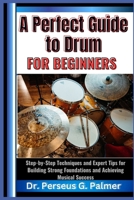 A Perfect Guide to Drum for Beginners: Step-by-Step Techniques and Expert Tips for Building Strong Foundations and Achieving Musical Success B0F24M913R Book Cover