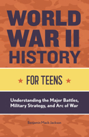 World War II History for Teens: Understanding the Major Battles, Military Strategy, and Arc of War 1648760724 Book Cover