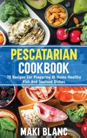 Pescatarian Cookbook: 70 Recipes For Preparing At Home Healthy Fish And Seafood Dishes B091WF5GJX Book Cover