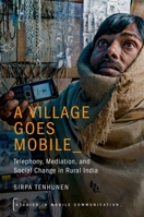 A Village Goes Mobile: Telephony, Mediation, and Social Change in Rural India 0190630280 Book Cover