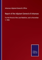 Report of the Adjutant General of Arkansas: For the Period of the Late Rebellion, and to November 1, 1866 3752532564 Book Cover