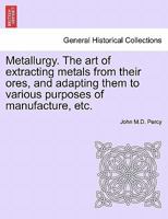 Metallurgy. the Art of Extracting Metals from Their Ores, and Adapting Them to Various Purposes of Manufacture, Etc. 1241342199 Book Cover