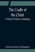 The Cradle of the Christ: A Study in Primitive Christianity (Classic Reprint) 1508861919 Book Cover