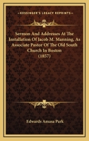 Sermon And Addresses At The Installation Of Jacob M. Manning, As Associate Pastor Of The Old South Church In Boston 1165755726 Book Cover