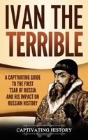 Ivan the Terrible: A Captivating Guide to the First Tsar of Russia and His Impact on Russian History 1950924246 Book Cover