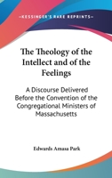 The Theology of the Intellect and of the Feelings: A Discourse Delivered Before the Convention of the Congregational Ministers of Massachusetts 1163076007 Book Cover