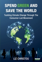 Spend Green and Save The World: Tackling Climate Change Through The Consumer-Led Movement 1910773786 Book Cover