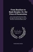 From Boniface to Bank Burglar, Or, the Price of Persecution: How a Successful Business Man, Through the Miscarriage of Justice, Became a Notorious Bank Looter 9356311145 Book Cover