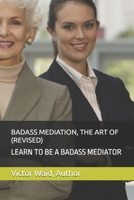BADASS MEDIATION, THE ART OF (REVISED): LEARN TO BE A BADASS MEDIATOR B0H18G3CNZ Book Cover