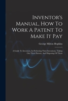 Inventor's Manual, How To Work A Patent To Make It Pay: A Guide To Inventors, In Perfecting Their Inventions, Taking Out Their Patents, And Disposing 1018833528 Book Cover