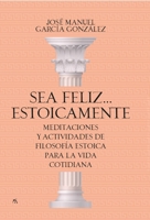 Sea feliz... estoicamente: Meditaciones y actividades de filosofía estoica para la vida cotidiana 8417057927 Book Cover