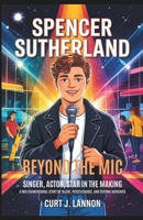SPENCER SUTHERLAND: BEYOND THE MIC - SINGER, ACTOR, STAR IN THE MAKING: A MULTIDIMENSIONAL STORY OF TALENT, PERSEVERANCE, AND STAYING AUTHENTIC. B0F4XY8329 Book Cover