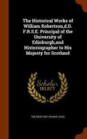 The Historical Works of William Robertson,d.D. F.R.S.E. Principal of the University of Edinburgh,and Historiographer to His Majesty for Scotland. 114394853X Book Cover