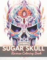 Sugar Skull Reverse Coloring Book: New Edition And Unique High-quality illustrations, Fun, Stress Relief And Relaxation Coloring Pages B0CNWZV9PF Book Cover