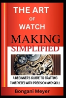 THE ART OF WATCHMAKING SIMPLIFIED: A Beginner’s Guide To Crafting Timepieces With Precision And Skill B0F12YFBG2 Book Cover