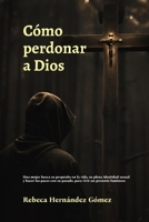 Cómo perdonar a Dios: Una mujer busca su propósito en la vida, su plena identidad sexual y hacer las paces con su pasado, para vivir un presente luminoso (Spanish Edition) B0FJXFX5NX Book Cover