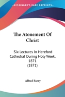 The Atonement of Christ: Six Lectures Delivered in Hereford Cathedral During, Holy Week, 1871 (Classic Reprint) 1120726913 Book Cover