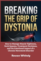 Breaking the Grip of Dystonia: How to Manage Muscle Tightness, Neck Spasms, Treatment Decisions, and the Emotional Impact of a Chronic Movement Disorder B0GR4Y9NR9 Book Cover