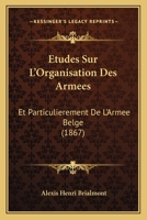 Etudes Sur L'Organisation Des Armees: Et Particulierement De L'Armee Belge (1867) 1166765032 Book Cover