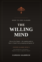 The Willing Mind: How to Use Claude: The Complete Guide to Claude Opus 5, Claude Code, Prompting, and Agentic AI — From Beginner to Expert B0HCD8K5B3 Book Cover