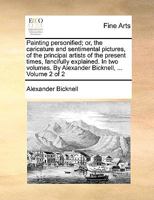 Painting personified; or, the caricature and sentimental pictures, of the principal artists of the present times, fancifully explained. In two volumes. By Alexander Bicknell, ... Volume 2 of 2 1174996277 Book Cover