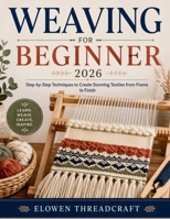 WEAVING FOR BEGINNER 2026: Step-by-Step Techniques to Create Stunning Textiles from Frame to Finish B0GYCL74GX Book Cover