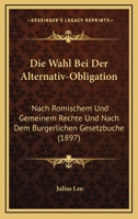 Die Wahl Bei Der Alternativ-Obligation: Nach Romischem Und Gemeinem Rechte Und Nach Dem Burgerlichen Gesetzbuche (1897) 1161136681 Book Cover