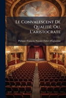 Le Convalescent De Qualité, Ou, L'aristocrate: Comédie En Deux Actes Et En Vers. Représentée, Pour La Premiere Fois Au Théâtre Français, Dit La ... Le 28 Janvier 1791... 1272522482 Book Cover