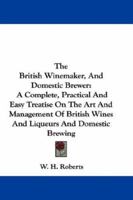 The British Winemaker, And Domestic Brewer: A Complete, Practical And Easy Treatise On The Art And Management Of British Wines And Liqueurs And Domestic Brewing 0548304165 Book Cover