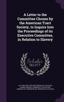 A Letter to the Committee Chosen by the American Tract Society, to Inquire Into the Proceedings of Its Executive Committee, in Relation to Slavery 1341603598 Book Cover
