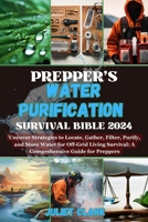 Prepper’s Water Purification Survival Bible 2024: Uncover Strategies to Locate, Gather, Filter, Purify, and Store Water for Off-Grid Living Survival: A Comprehensive Guide for Preppers B0CRVPNXMJ Book Cover