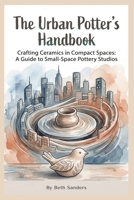 The Urban Potter's Handbook: Crafting Ceramics in Compact Spaces: A Guide to Small-Space Pottery Studios B0GPXFVRML Book Cover
