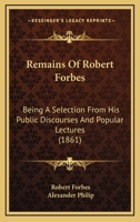 Remains Of Robert Forbes: Being A Selection From His Public Discourses And Popular Lectures 1165693240 Book Cover