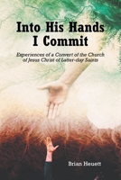 Into His Hands I Commit: Experiences of a Convert of the Church of Jesus Christ of Latter-day Saints 1638817669 Book Cover