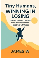 Tiny Humans, Winning In Losing: Raising Resilient Kids who learn from Defeat and Celebrate with Grace B0FDKF2544 Book Cover