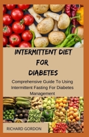 INTERMITTENT DIET FOR DIABETES: Comprehensive Guide To Using Intermittent Fasting For Diabetes Management B088B59TXF Book Cover