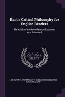 Kant's Critical Philosophy for English Readers: The Kritik of the Pure Reason Explained and Defended 1144653665 Book Cover