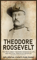 Theodore Roosevelt: The Truth about Theodore Roosevelt's Life and Political Principles Revealed 1648642837 Book Cover