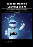 Julia for Machine Learning and AI: Build Intelligent Models, Train Neural Networks, and Develop High-Performance AI Applications B0H14QRC4L Book Cover