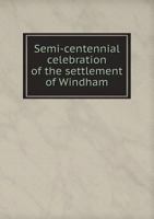 Semi-centennial celebration of the settlement of Windham, embracing the preparatory arrangements, and the speeches, addresses and doings of the occasion 1359554149 Book Cover