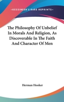 The Philosophy of Unbelief in Morals and Religion, as Discoverable in the Faith and Character of Men 1162930853 Book Cover