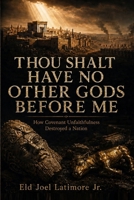 THOU SHALT HAVE NO OTHER GODS BEFORE ME: How Covenant Unfaithfulness Destroyed a Nation B0HD97PQVY Book Cover